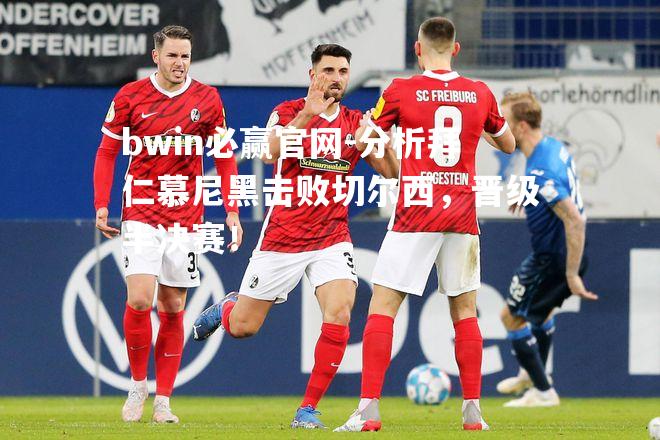 bwin必赢官网-分析拜仁慕尼黑击败切尔西，晋级半决赛！