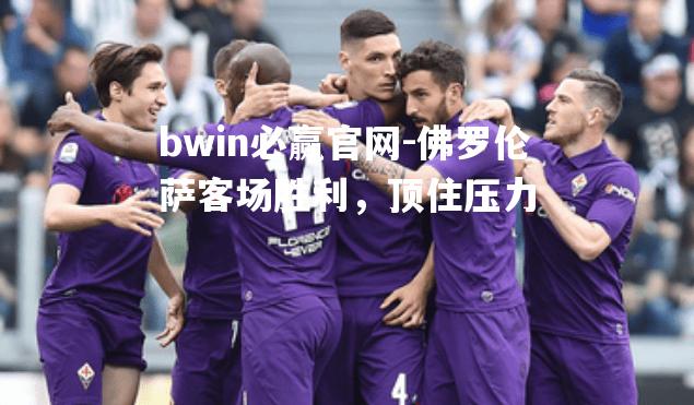bwin必赢官网-佛罗伦萨客场胜利，顶住压力