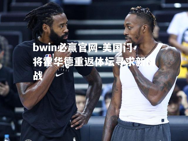 bwin必赢官网-美国门将霍华德重返体坛寻求新挑战