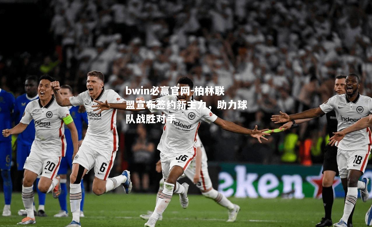 bwin必赢官网-柏林联盟宣布签约新主力，助力球队战胜对手