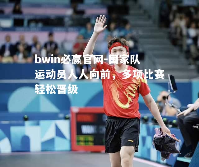 bwin必赢官网-国家队运动员人人向前，多项比赛轻松晋级