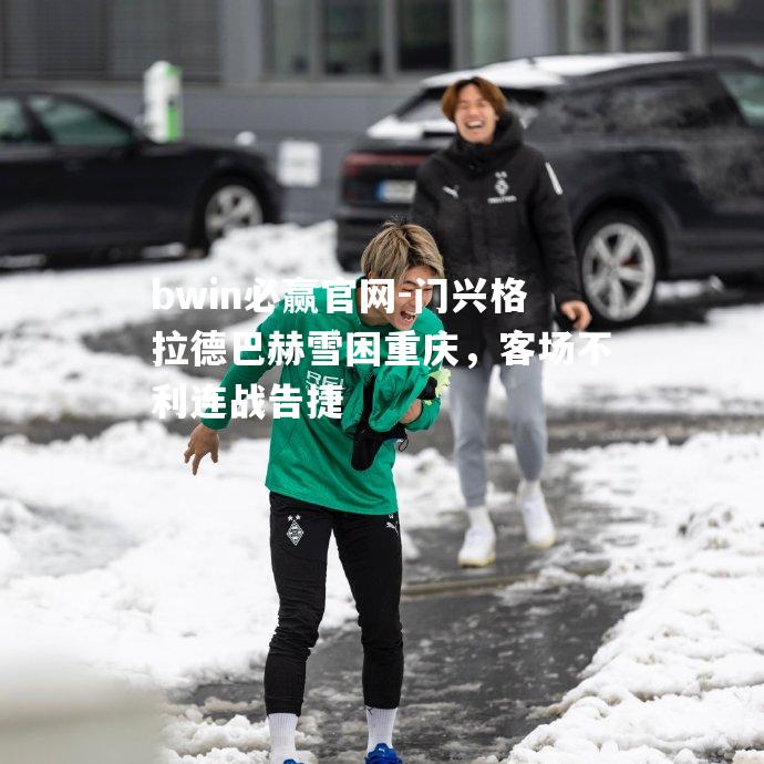 bwin必赢官网-门兴格拉德巴赫雪困重庆，客场不利连战告捷