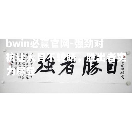 bwin必赢官网-强劲对抗让人目不转睛，胜出者实力尽显