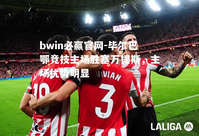 bwin必赢官网-毕尔巴鄂竞技主场胜塞万提斯，主场优势明显