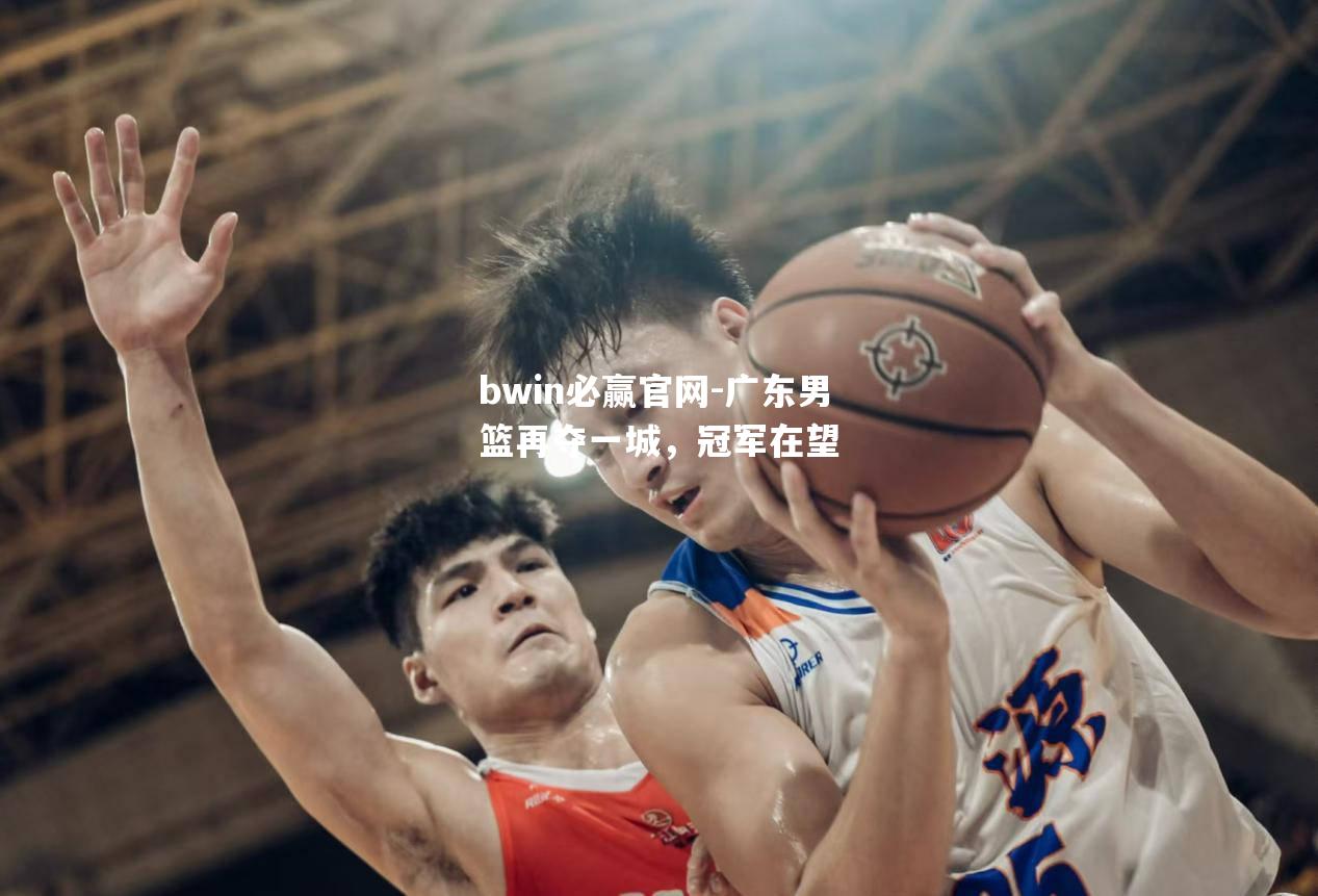 bwin必赢官网-广东男篮再夺一城，冠军在望
