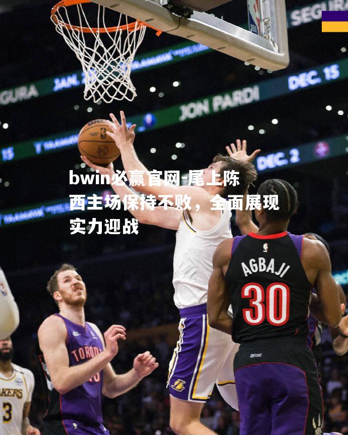 bwin必赢官网-尾上陈西主场保持不败，全面展现实力迎战