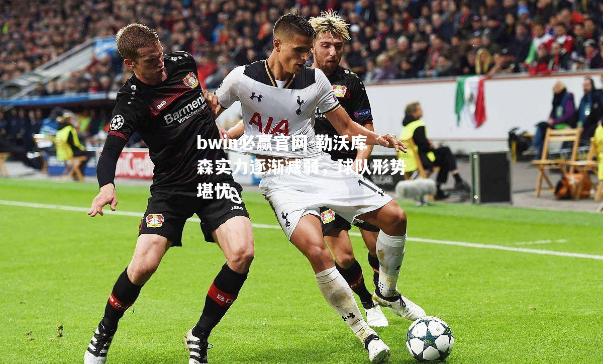bwin必赢官网-勒沃库森实力逐渐减弱，球队形势堪忧