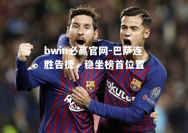 bwin必赢官网-巴萨连胜告捷，稳坐榜首位置