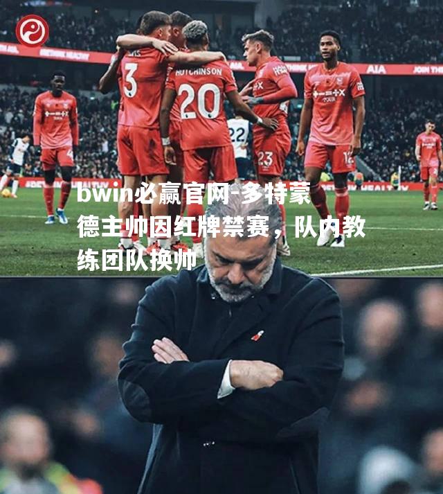 bwin必赢官网-多特蒙德主帅因红牌禁赛，队内教练团队换帅
