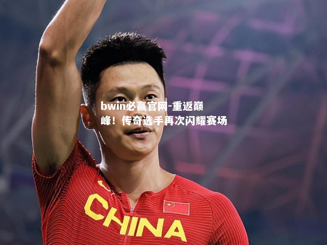 bwin必赢官网-重返巅峰！传奇选手再次闪耀赛场