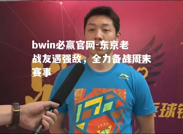 bwin必赢官网-东京老战友遇强敌，全力备战周末赛事