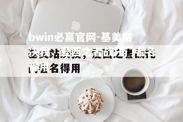 bwin必赢官网-基美站决我，爱西之者战托门者名得用