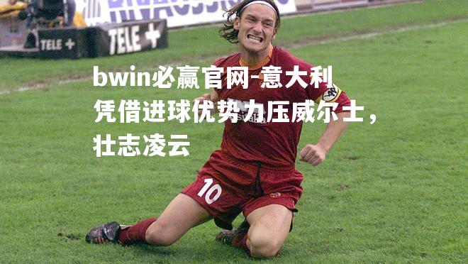 bwin必赢官网-意大利凭借进球优势力压威尔士，壮志凌云