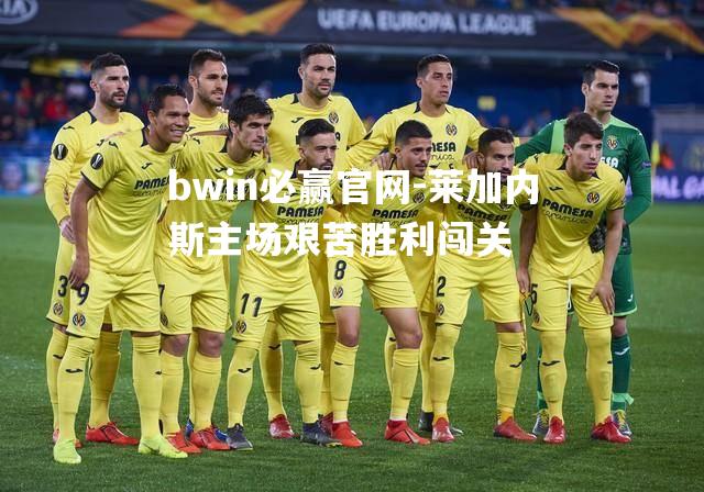 bwin必赢官网-莱加内斯主场艰苦胜利闯关