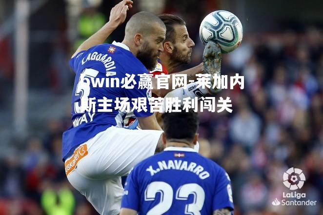 莱加内斯主场艰苦胜利闯关