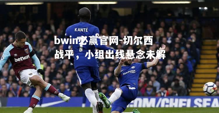 bwin必赢官网-切尔西战平，小组出线悬念未解